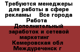 Требуются менеджеры для работы в сфере рекламы. - Все города Работа » Дополнительный заработок и сетевой маркетинг   . Кемеровская обл.,Междуреченск г.